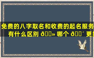 免费的八字取名和收费的起名服务有什么区别 🌻 哪个 🐴 更好